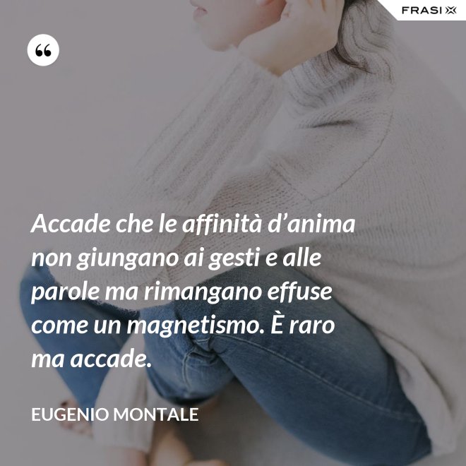Accade che le affinità d’anima non giungano ai gesti e alle parole ma rimangano effuse come un magnetismo. È raro ma accade. - Eugenio Montale