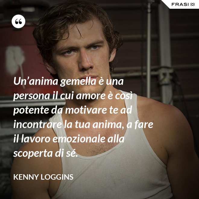 Un’anima gemella è una persona il cui amore è così potente da motivare te ad incontrare la tua anima, a fare il lavoro emozionale alla scoperta di sé. - Kenny Loggins
