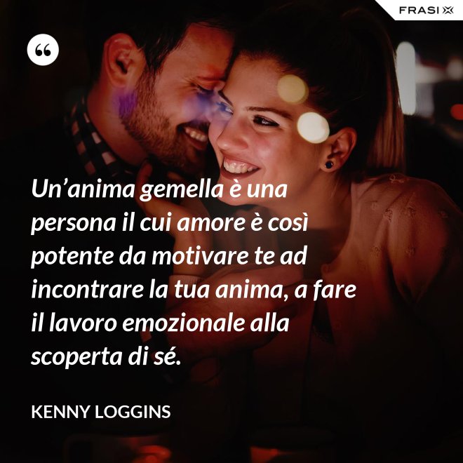 Un’anima gemella è una persona il cui amore è così potente da motivare te ad incontrare la tua anima, a fare il lavoro emozionale alla scoperta di sé. - Kenny Loggins