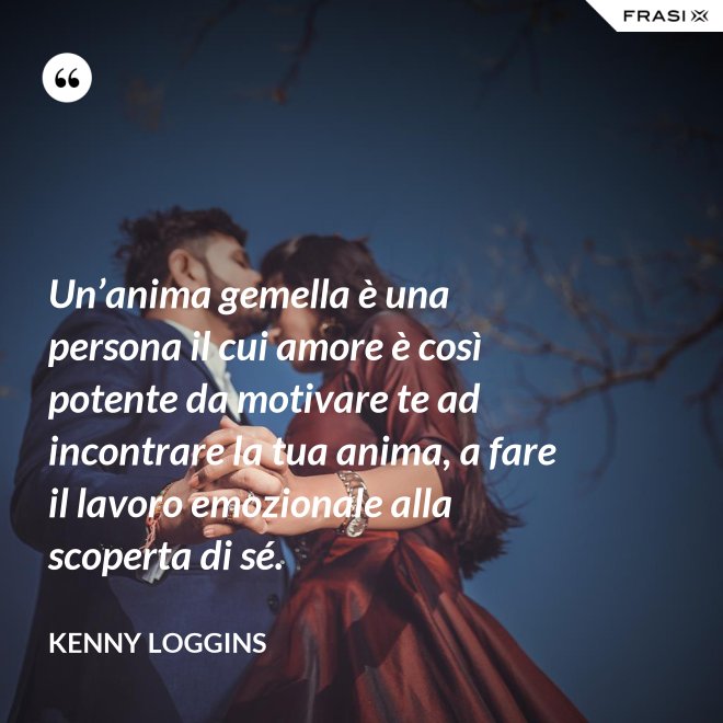 Un’anima gemella è una persona il cui amore è così potente da motivare te ad incontrare la tua anima, a fare il lavoro emozionale alla scoperta di sé. - Kenny Loggins