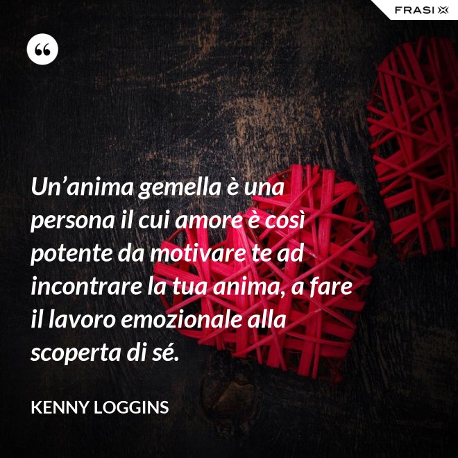 Un’anima gemella è una persona il cui amore è così potente da motivare te ad incontrare la tua anima, a fare il lavoro emozionale alla scoperta di sé. - Kenny Loggins