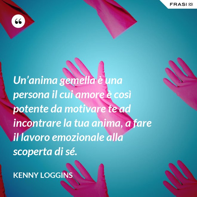 Un’anima gemella è una persona il cui amore è così potente da motivare te ad incontrare la tua anima, a fare il lavoro emozionale alla scoperta di sé. - Kenny Loggins