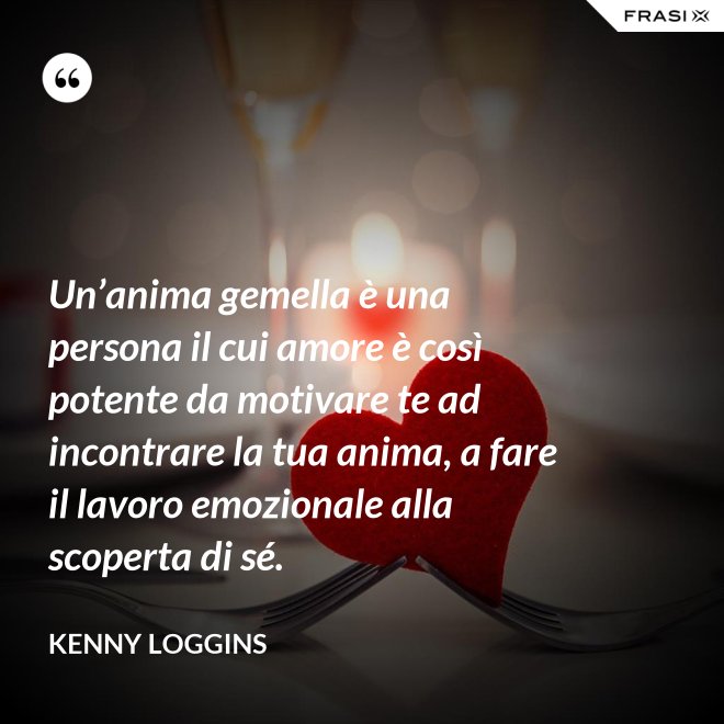 Un’anima gemella è una persona il cui amore è così potente da motivare te ad incontrare la tua anima, a fare il lavoro emozionale alla scoperta di sé. - Kenny Loggins