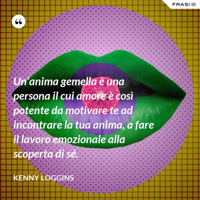 Un’anima gemella è una persona il cui amore è così potente da motivare te ad incontrare la tua anima, a fare il lavoro emozionale alla scoperta di sé. - Kenny Loggins
