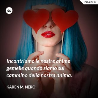 Incontriamo le nostre anime gemelle quando siamo sul cammino della nostra anima. - Karen M. Nero