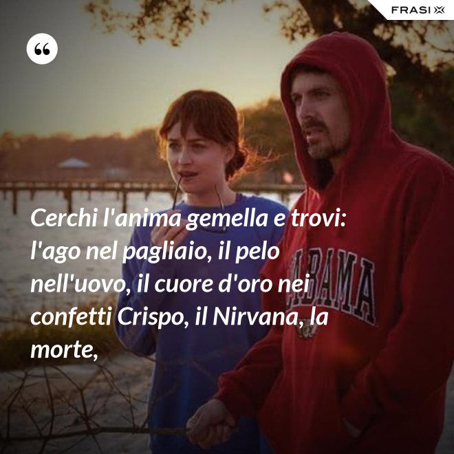 Cerchi l'anima gemella e trovi: l'ago nel pagliaio, il pelo nell'uovo, il cuore d'oro nei confetti Crispo, il Nirvana, la morte, - Anonimo