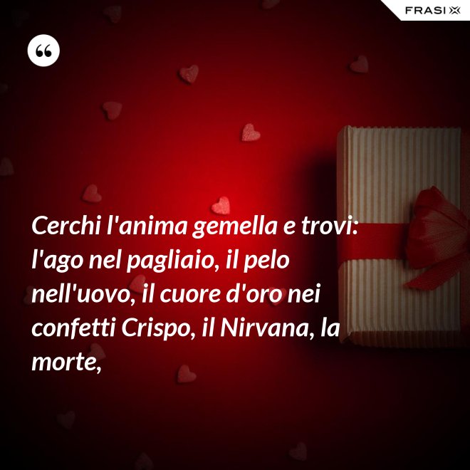 Cerchi l'anima gemella e trovi: l'ago nel pagliaio, il pelo nell'uovo, il cuore d'oro nei confetti Crispo, il Nirvana, la morte, - Anonimo