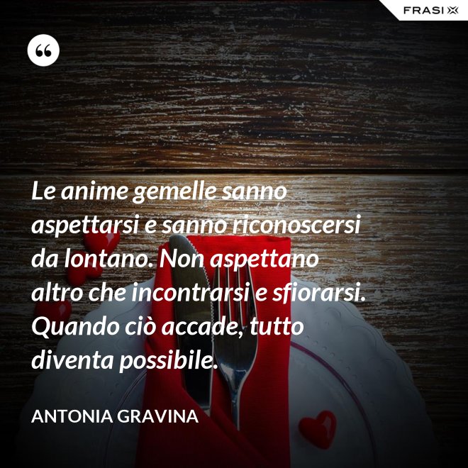 Le anime gemelle sanno aspettarsi e sanno riconoscersi da lontano. Non aspettano altro che incontrarsi e sfiorarsi. Quando ciò accade, tutto diventa possibile. - Antonia Gravina