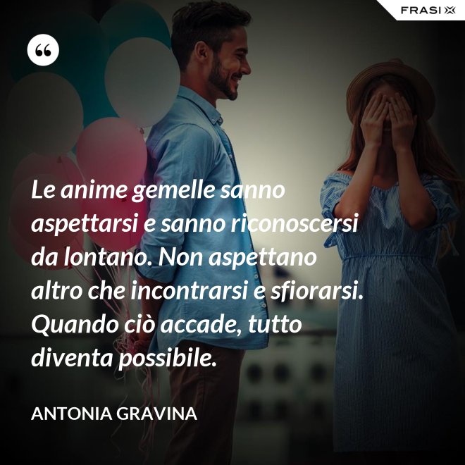 Le anime gemelle sanno aspettarsi e sanno riconoscersi da lontano. Non aspettano altro che incontrarsi e sfiorarsi. Quando ciò accade, tutto diventa possibile. - Antonia Gravina