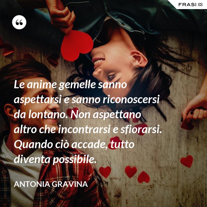 Le anime gemelle sanno aspettarsi e sanno riconoscersi da lontano. Non aspettano altro che incontrarsi e sfiorarsi. Quando ciò accade, tutto diventa possibile. - Antonia Gravina