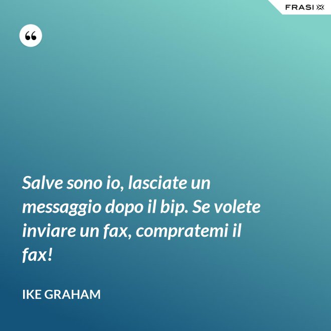 Salve sono io, lasciate un messaggio dopo il bip. Se volete inviare un fax, compratemi il fax! - Ike Graham