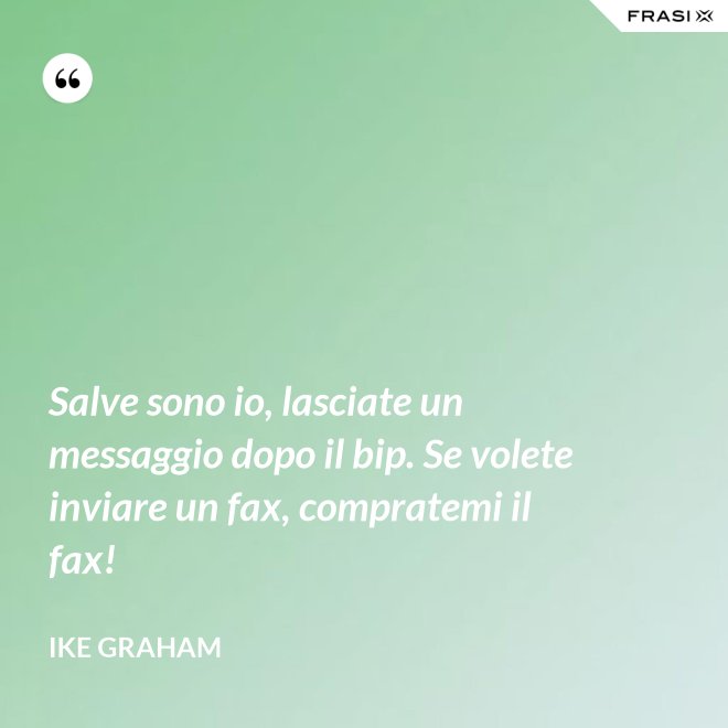 Salve sono io, lasciate un messaggio dopo il bip. Se volete inviare un fax, compratemi il fax! - Ike Graham