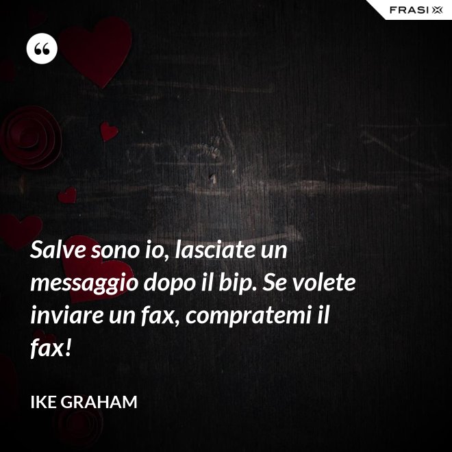 Salve sono io, lasciate un messaggio dopo il bip. Se volete inviare un fax, compratemi il fax! - Ike Graham