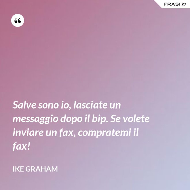 Salve sono io, lasciate un messaggio dopo il bip. Se volete inviare un fax, compratemi il fax! - Ike Graham