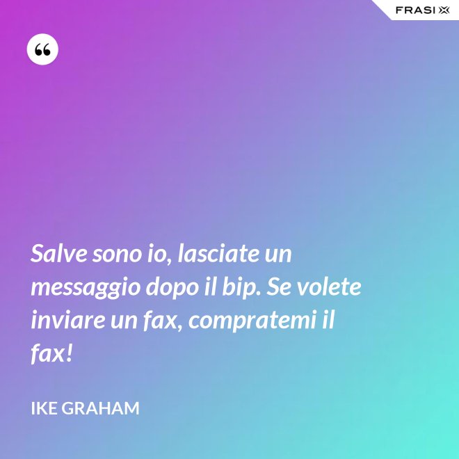 Salve sono io, lasciate un messaggio dopo il bip. Se volete inviare un fax, compratemi il fax! - Ike Graham