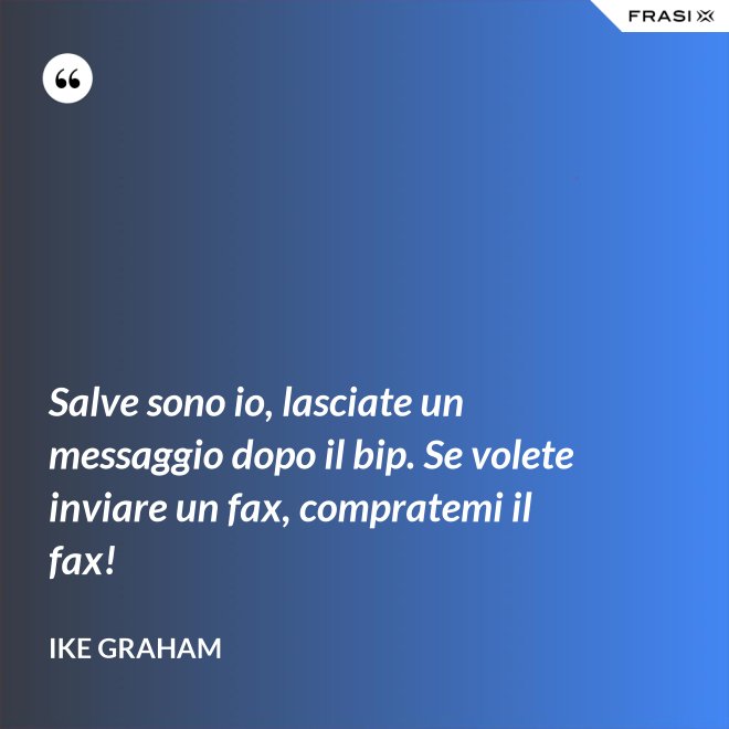 Salve sono io, lasciate un messaggio dopo il bip. Se volete inviare un fax, compratemi il fax! - Ike Graham
