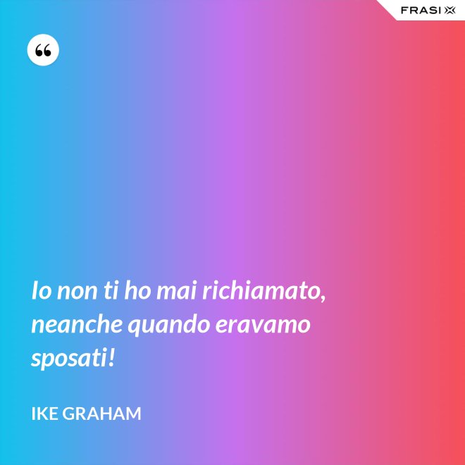 Io non ti ho mai richiamato, neanche quando eravamo sposati! - Ike Graham