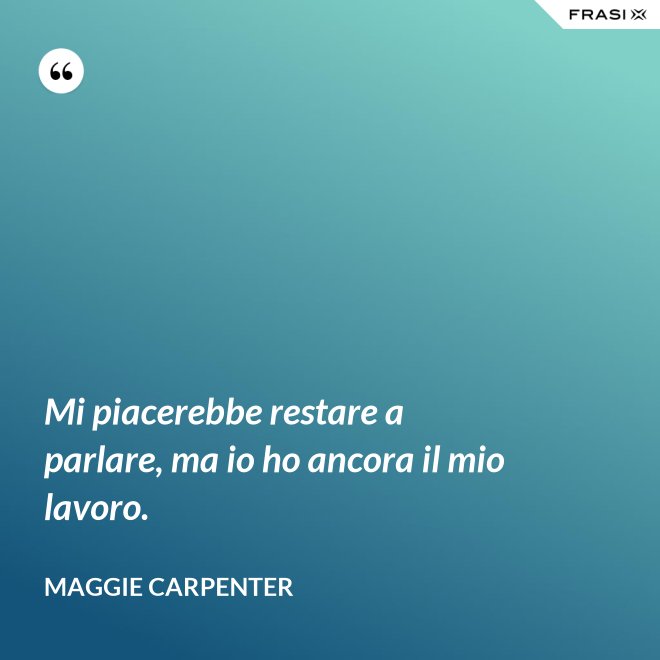 Mi piacerebbe restare a parlare, ma io ho ancora il mio lavoro. - Maggie Carpenter