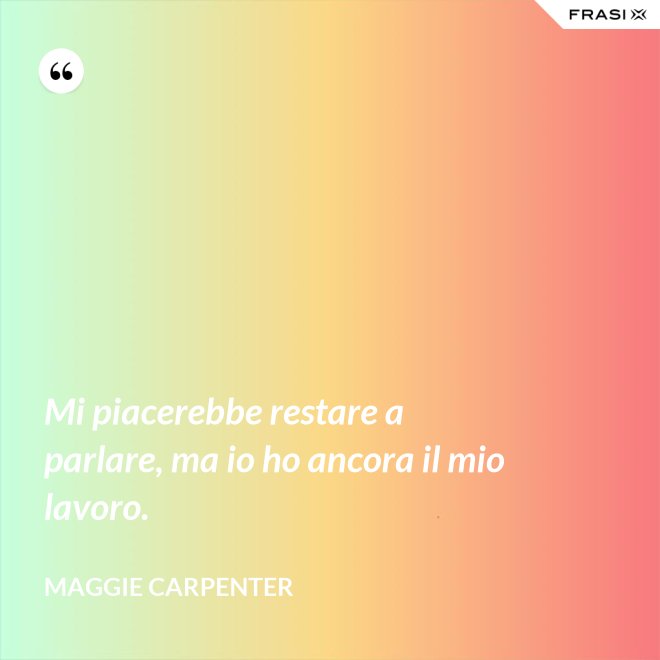 Mi piacerebbe restare a parlare, ma io ho ancora il mio lavoro. - Maggie Carpenter