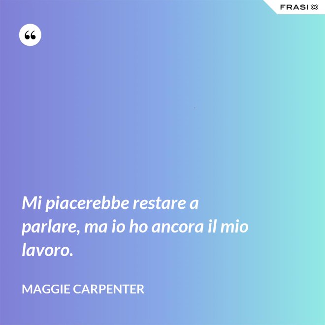 Mi piacerebbe restare a parlare, ma io ho ancora il mio lavoro. - Maggie Carpenter