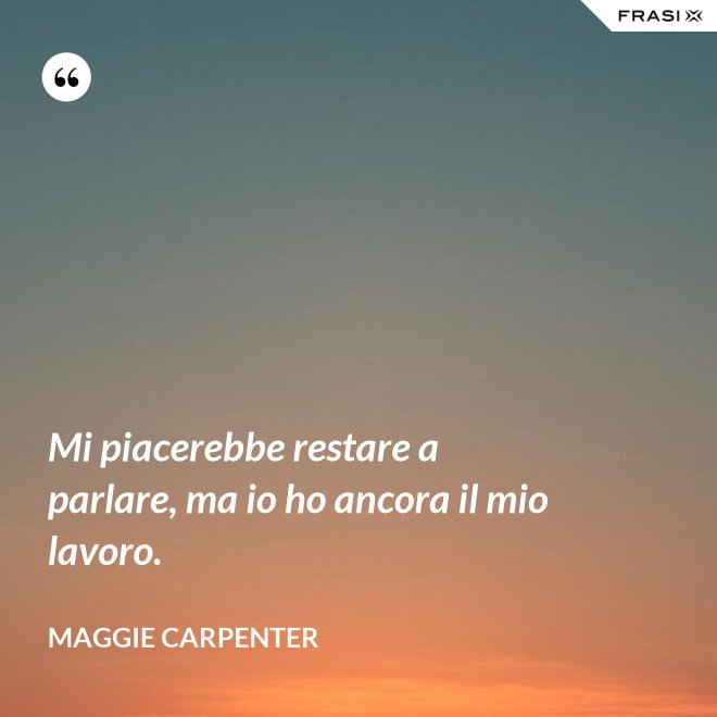 Mi piacerebbe restare a parlare, ma io ho ancora il mio lavoro. - Maggie Carpenter