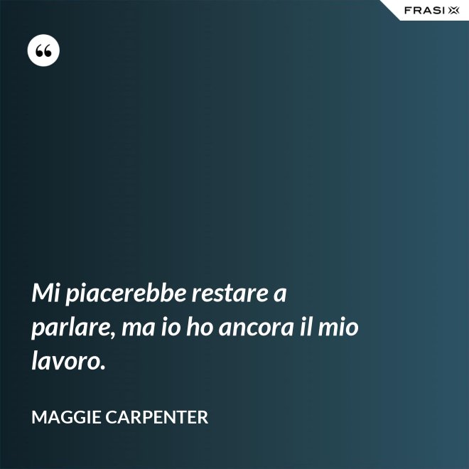 Mi piacerebbe restare a parlare, ma io ho ancora il mio lavoro. - Maggie Carpenter