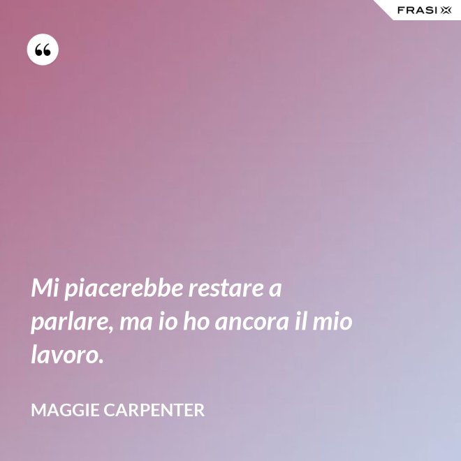 Mi piacerebbe restare a parlare, ma io ho ancora il mio lavoro. - Maggie Carpenter