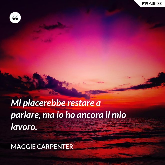 Mi piacerebbe restare a parlare, ma io ho ancora il mio lavoro. - Maggie Carpenter