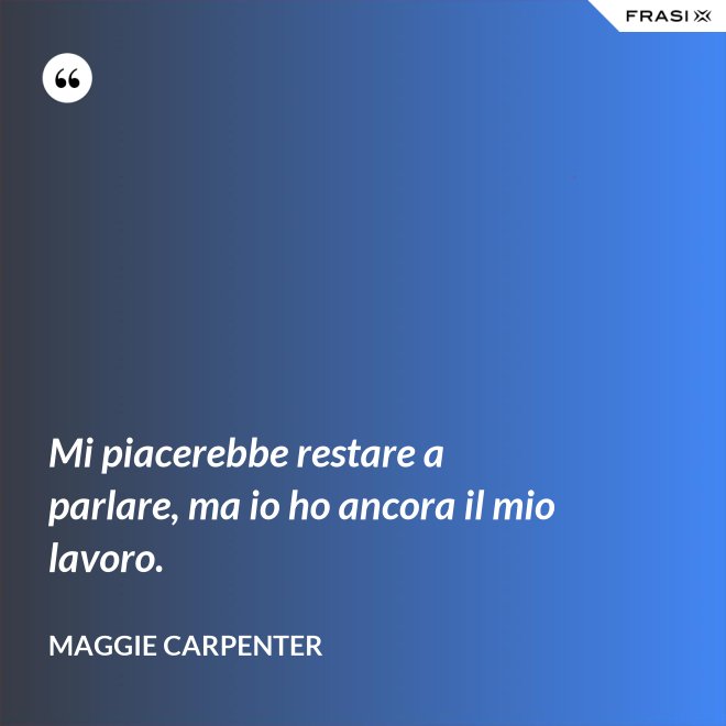 Mi piacerebbe restare a parlare, ma io ho ancora il mio lavoro. - Maggie Carpenter