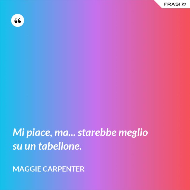 Mi piace, ma... starebbe meglio su un tabellone. - Maggie Carpenter