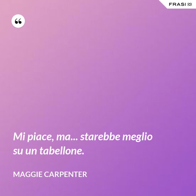 Mi piace, ma... starebbe meglio su un tabellone. - Maggie Carpenter