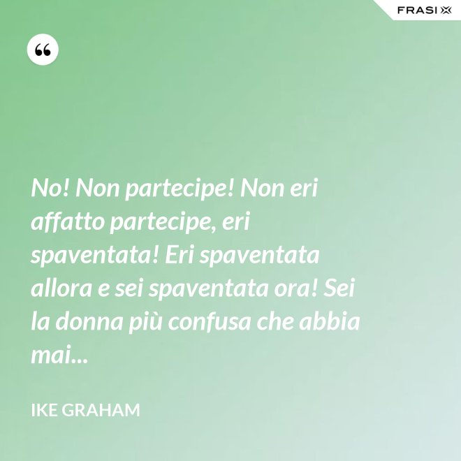 No! Non partecipe! Non eri affatto partecipe, eri spaventata! Eri spaventata allora e sei spaventata ora! Sei la donna più confusa che abbia mai... - Ike Graham