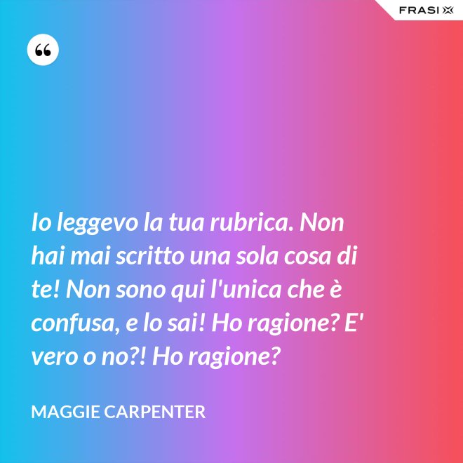 Io leggevo la tua rubrica. Non hai mai scritto una sola cosa di te! Non sono qui l'unica che è confusa, e lo sai! Ho ragione? E' vero o no?! Ho ragione? - Maggie Carpenter