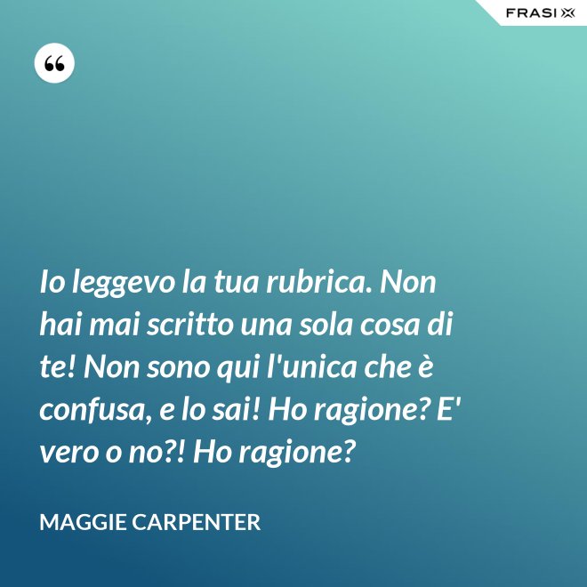 Io leggevo la tua rubrica. Non hai mai scritto una sola cosa di te! Non sono qui l'unica che è confusa, e lo sai! Ho ragione? E' vero o no?! Ho ragione? - Maggie Carpenter
