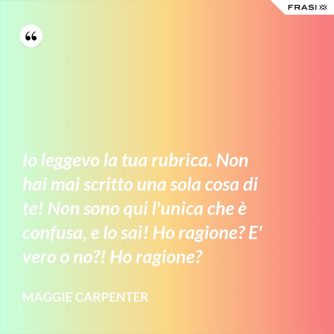 Io leggevo la tua rubrica. Non hai mai scritto una sola cosa di te! Non sono qui l'unica che è confusa, e lo sai! Ho ragione? E' vero o no?! Ho ragione? - Maggie Carpenter