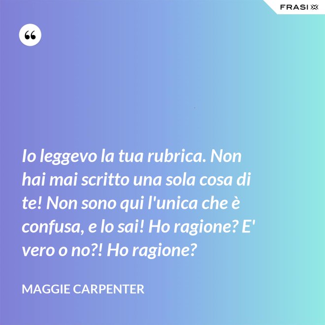 Io leggevo la tua rubrica. Non hai mai scritto una sola cosa di te! Non sono qui l'unica che è confusa, e lo sai! Ho ragione? E' vero o no?! Ho ragione? - Maggie Carpenter