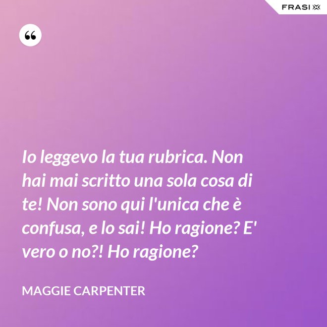 Io leggevo la tua rubrica. Non hai mai scritto una sola cosa di te! Non sono qui l'unica che è confusa, e lo sai! Ho ragione? E' vero o no?! Ho ragione? - Maggie Carpenter
