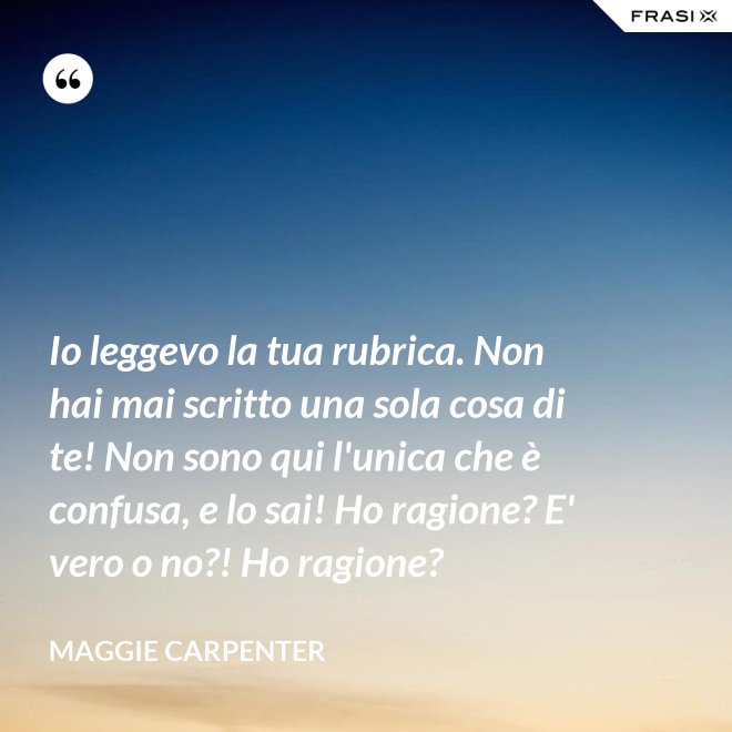 Io leggevo la tua rubrica. Non hai mai scritto una sola cosa di te! Non sono qui l'unica che è confusa, e lo sai! Ho ragione? E' vero o no?! Ho ragione? - Maggie Carpenter