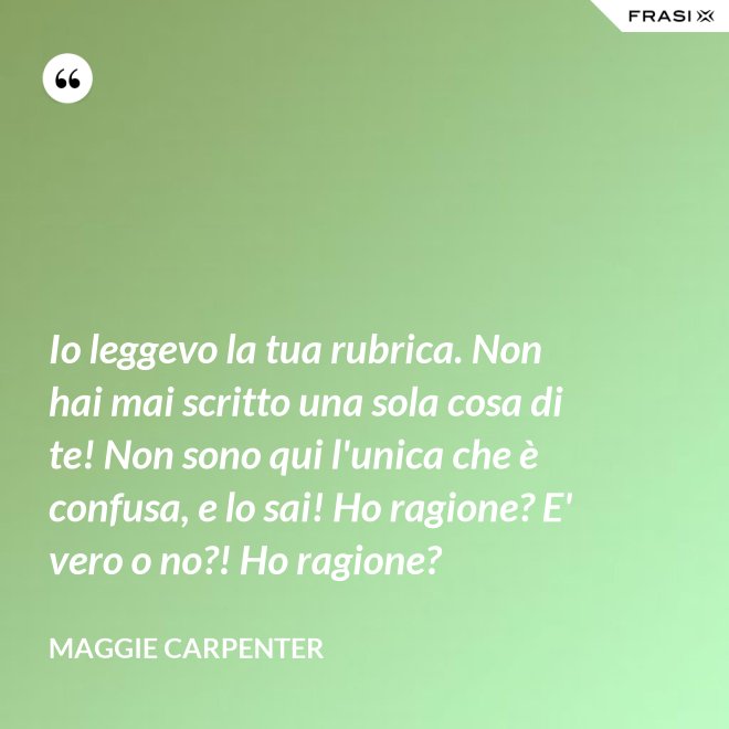 Io leggevo la tua rubrica. Non hai mai scritto una sola cosa di te! Non sono qui l'unica che è confusa, e lo sai! Ho ragione? E' vero o no?! Ho ragione? - Maggie Carpenter