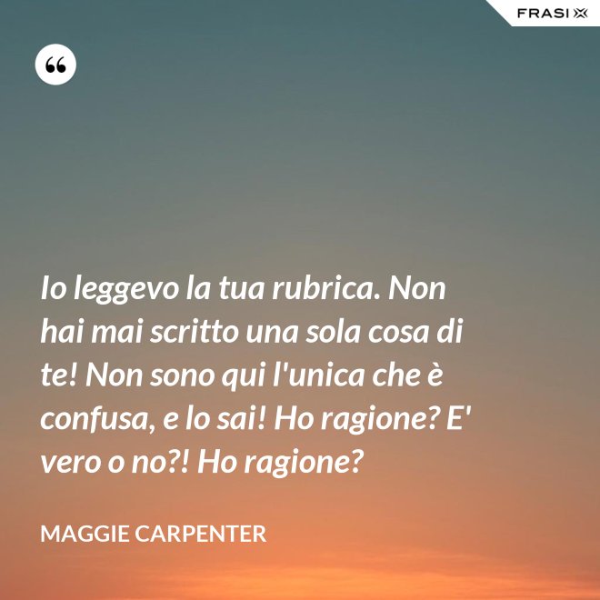 Io leggevo la tua rubrica. Non hai mai scritto una sola cosa di te! Non sono qui l'unica che è confusa, e lo sai! Ho ragione? E' vero o no?! Ho ragione? - Maggie Carpenter