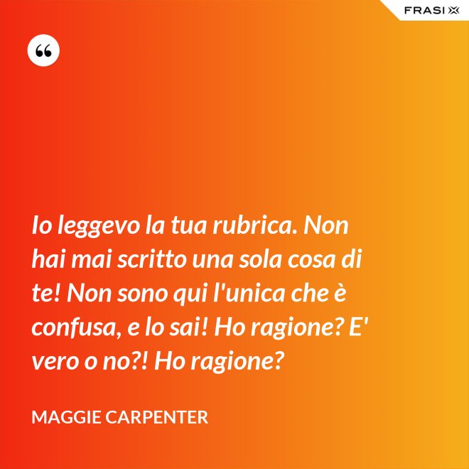 Io leggevo la tua rubrica. Non hai mai scritto una sola cosa di te! Non sono qui l'unica che è confusa, e lo sai! Ho ragione? E' vero o no?! Ho ragione? - Maggie Carpenter