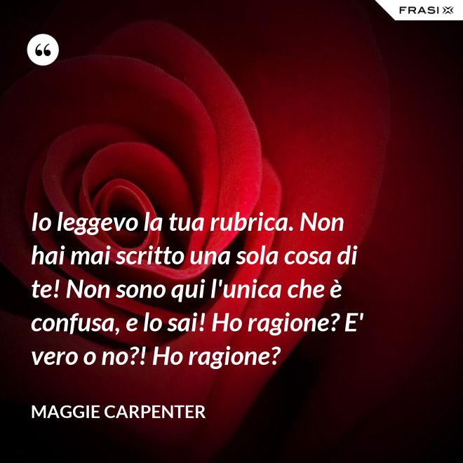 Io leggevo la tua rubrica. Non hai mai scritto una sola cosa di te! Non sono qui l'unica che è confusa, e lo sai! Ho ragione? E' vero o no?! Ho ragione? - Maggie Carpenter