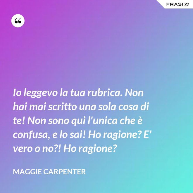 Io leggevo la tua rubrica. Non hai mai scritto una sola cosa di te! Non sono qui l'unica che è confusa, e lo sai! Ho ragione? E' vero o no?! Ho ragione? - Maggie Carpenter
