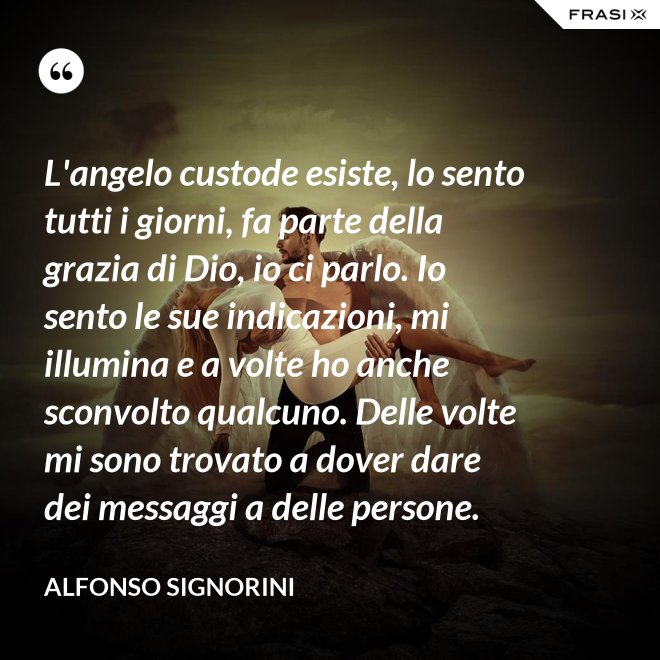 L'angelo custode esiste, lo sento tutti i giorni, fa parte della grazia di Dio, io ci parlo. Io sento le sue indicazioni, mi illumina e a volte ho anche sconvolto qualcuno. Delle volte mi sono trovato a dover dare dei messaggi a delle persone. - Alfonso Signorini
