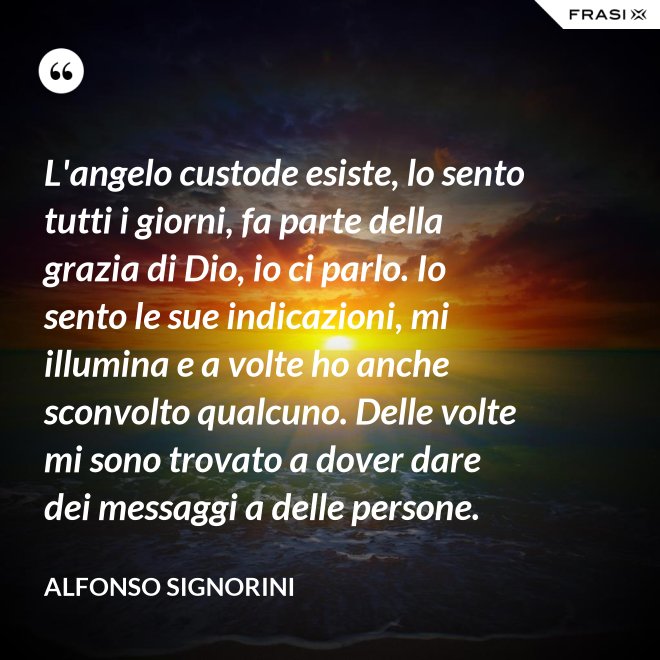 L'angelo custode esiste, lo sento tutti i giorni, fa parte della grazia di Dio, io ci parlo. Io sento le sue indicazioni, mi illumina e a volte ho anche sconvolto qualcuno. Delle volte mi sono trovato a dover dare dei messaggi a delle persone. - Alfonso Signorini