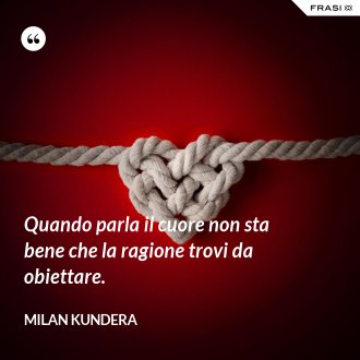 Quando parla il cuore non sta bene che la ragione trovi da obiettare. - Milan Kundera