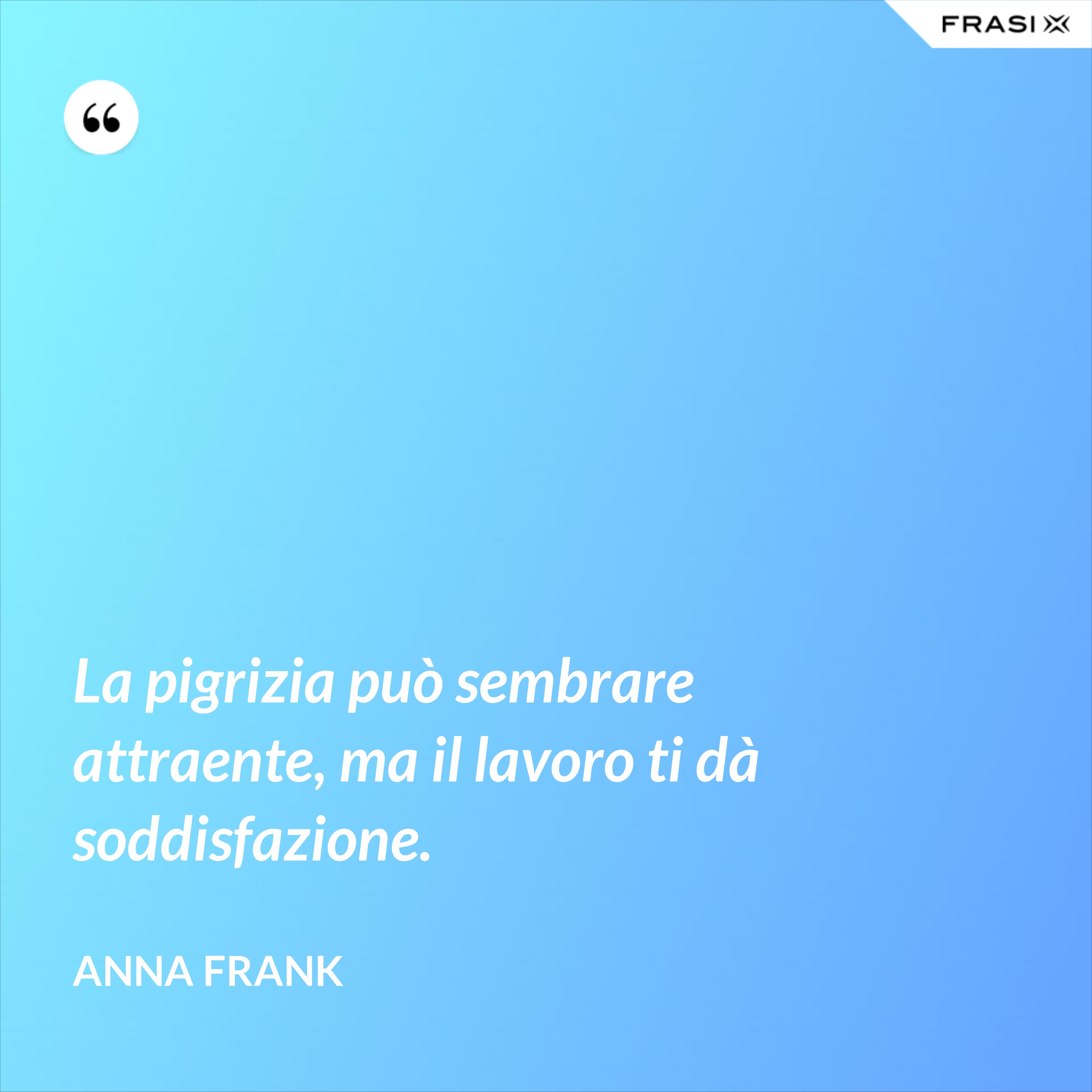 La pigrizia può sembrare attraente, ma il lavoro ti dà soddisfazione. - Anna Frank