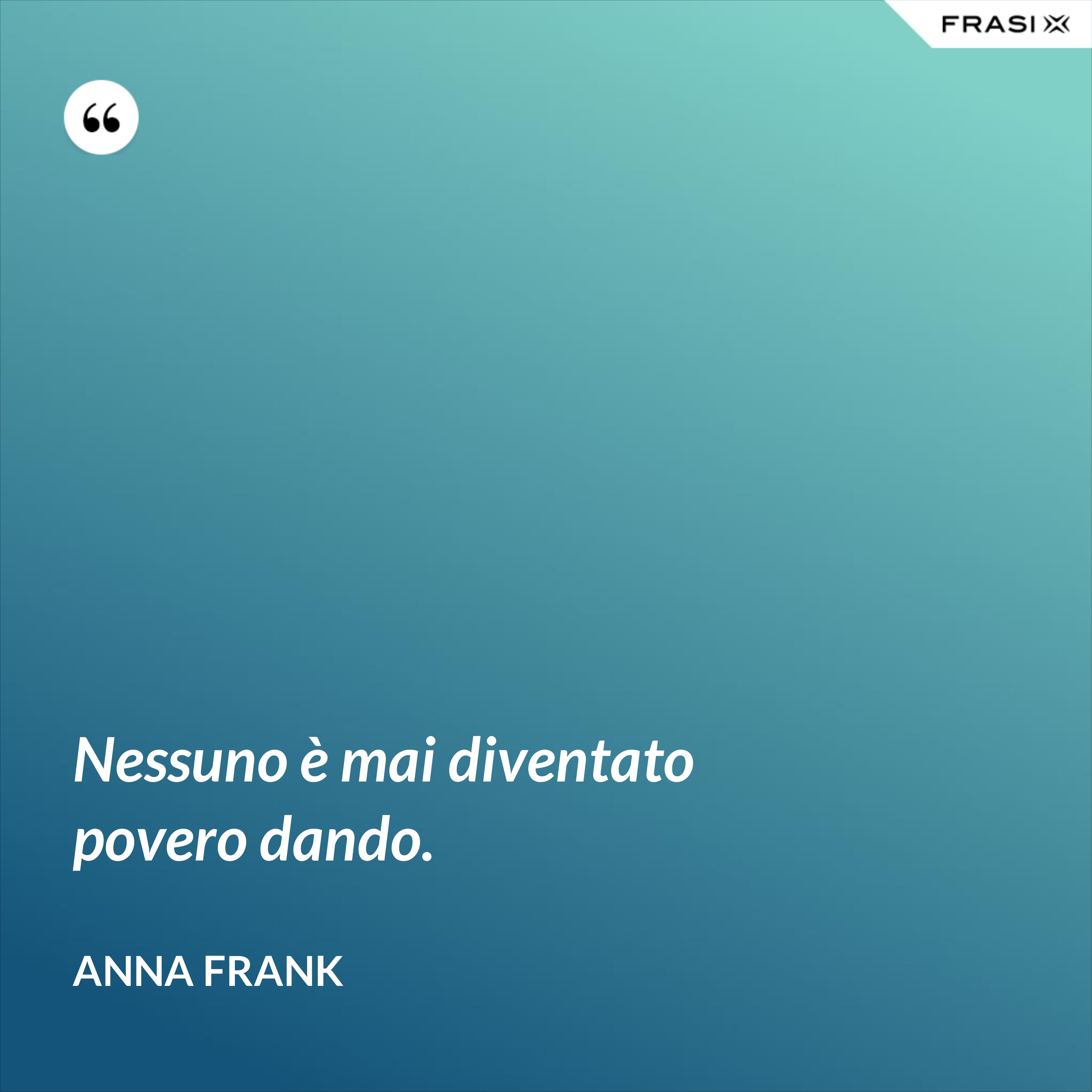 Nessuno è mai diventato povero dando. - Anna Frank