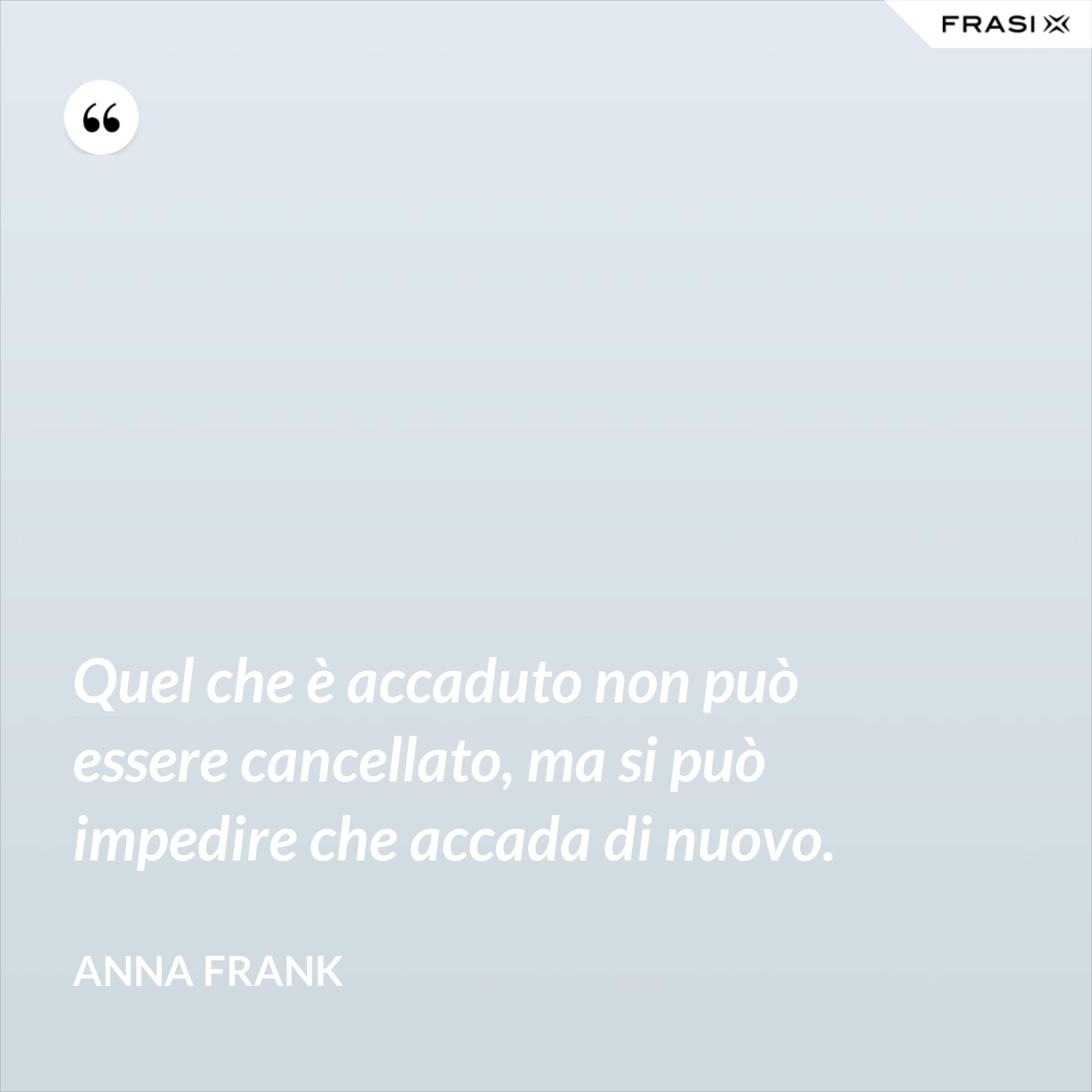Quel che è accaduto non può essere cancellato, ma si può impedire che accada di nuovo. - Anna Frank