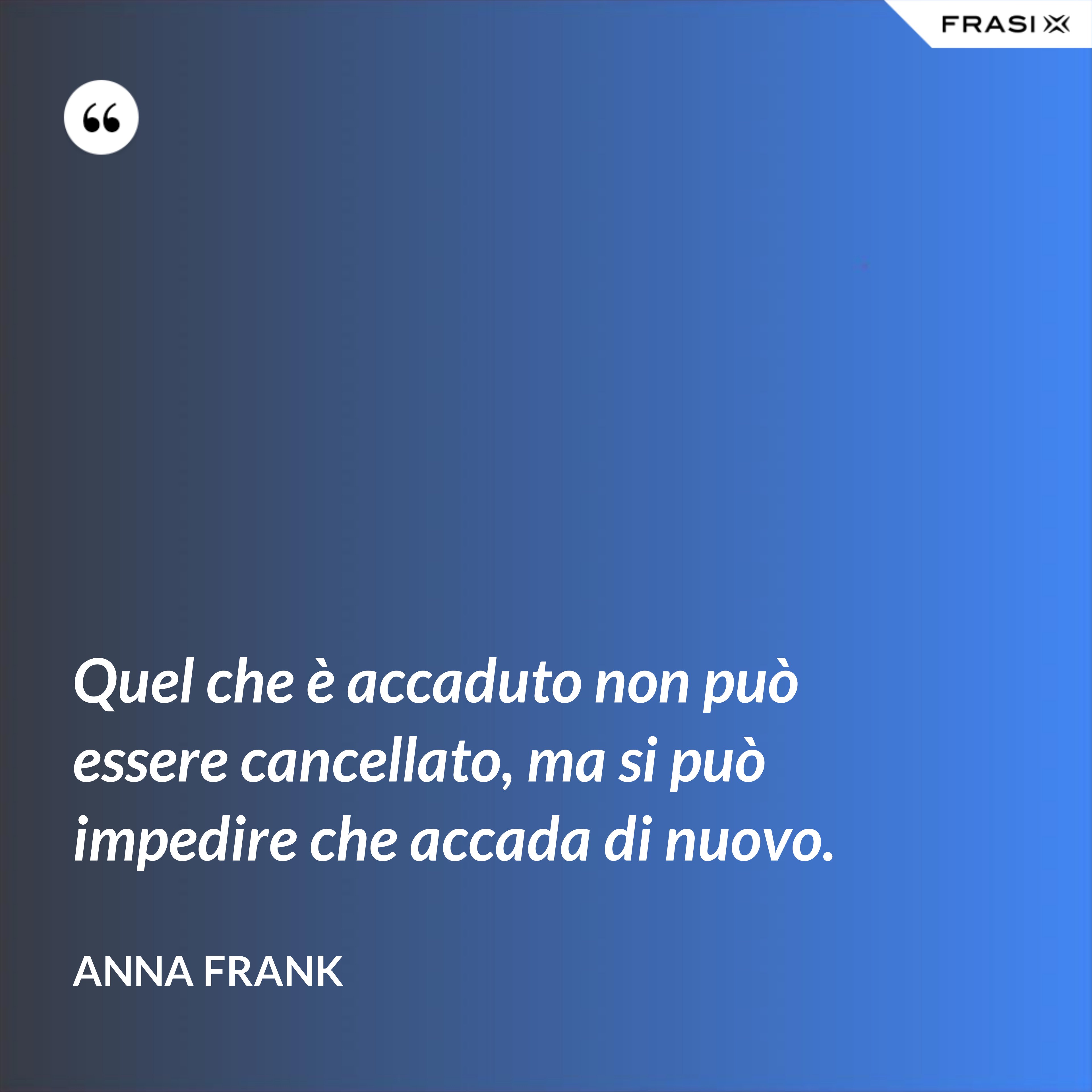Quel che è accaduto non può essere cancellato, ma si può impedire che accada di nuovo. - Anna Frank